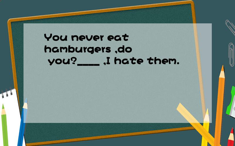 You never eat hamburgers ,do you?____ ,I hate them.