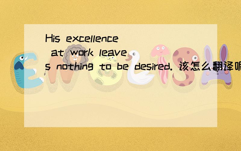 His excellence at work leaves nothing to be desired. 该怎么翻译呢?谢谢了!