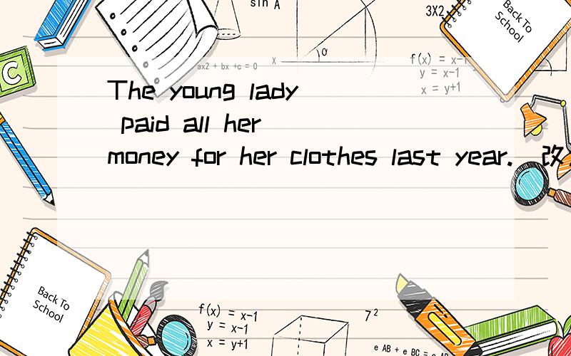 The young lady paid all her money for her clothes last year.(改为同义句）