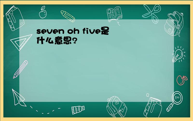 seven oh five是什么意思?