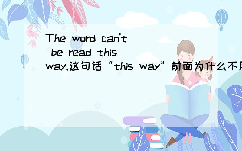 The word can't be read this way.这句话“this way”前面为什么不用加“in”?