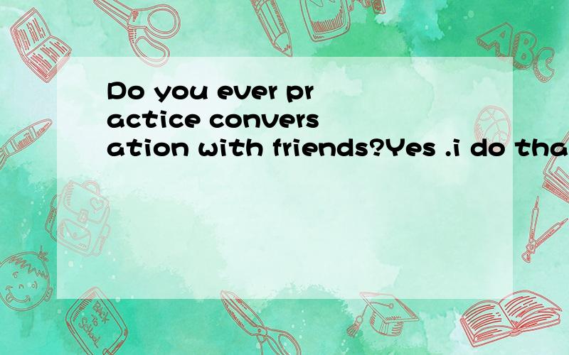 Do you ever practice conversation with friends?Yes .i do that sometimes.i think it _____