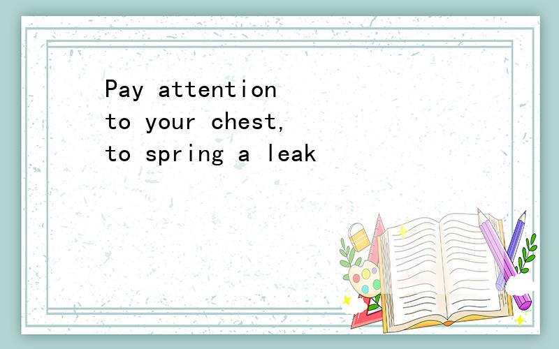 Pay attention to your chest,to spring a leak