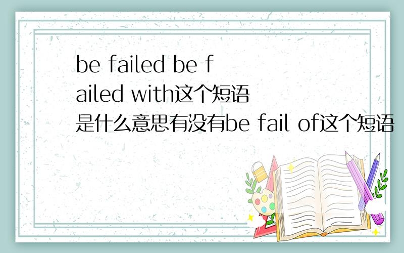 be failed be failed with这个短语是什么意思有没有be fail of这个短语