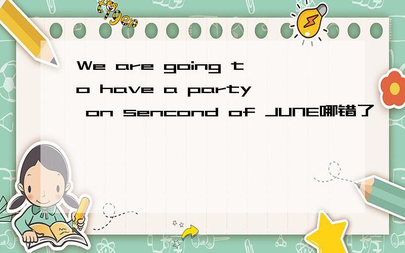 We are going to have a party on sencond of JUNE哪错了