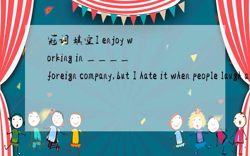冠词 填空I enjoy working in ____foreign company,but I hate it when people laugh at my English with _____Chinese accent.