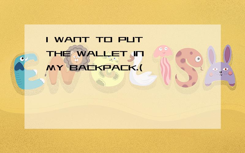 I WANT TO PUT THE WALLET IN MY BACKPACK.(