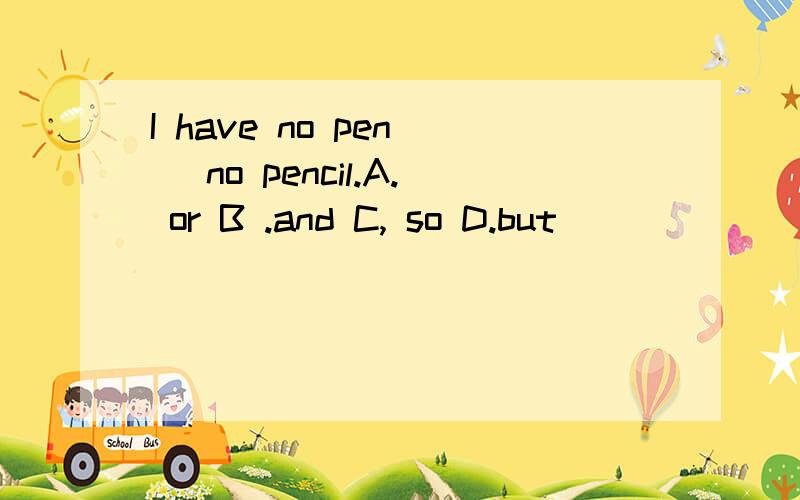 I have no pen__ no pencil.A. or B .and C, so D.but
