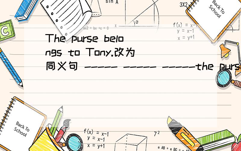 The purse belongs to Tony.改为同义句 ----- ----- -----the purse is Tony