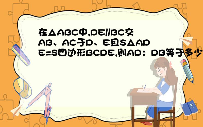 在△ABC中,DE//BC交AB、AC于D、E且S△ADE=S四边形BCDE,则AD：DB等于多少