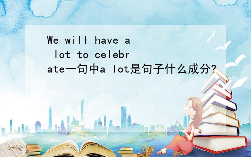 We will have a lot to celebrate一句中a lot是句子什么成分?