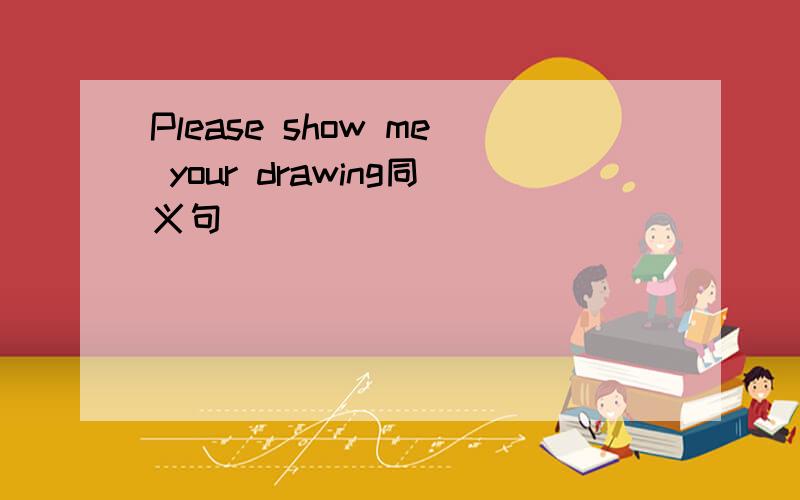 Please show me your drawing同义句