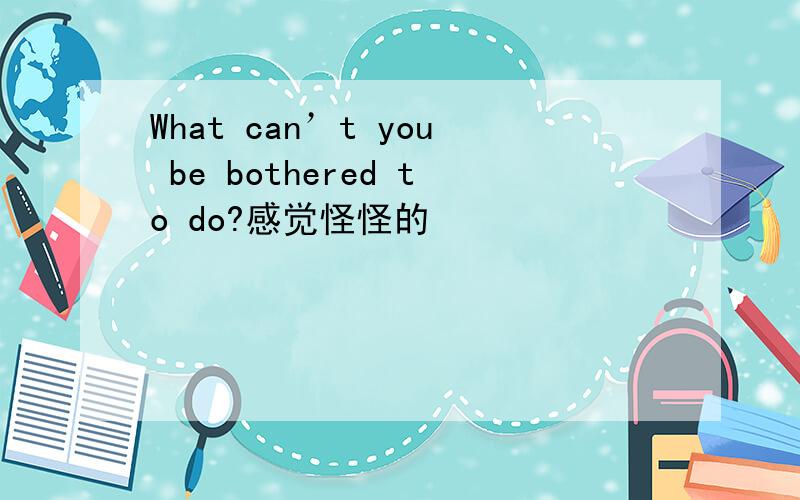 What can’t you be bothered to do?感觉怪怪的