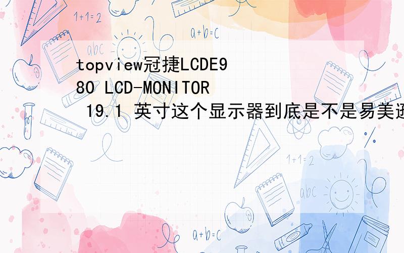 topview冠捷LCDE980 LCD-MONITOR 19.1 英寸这个显示器到底是不是易美逊此产品是什么啊!