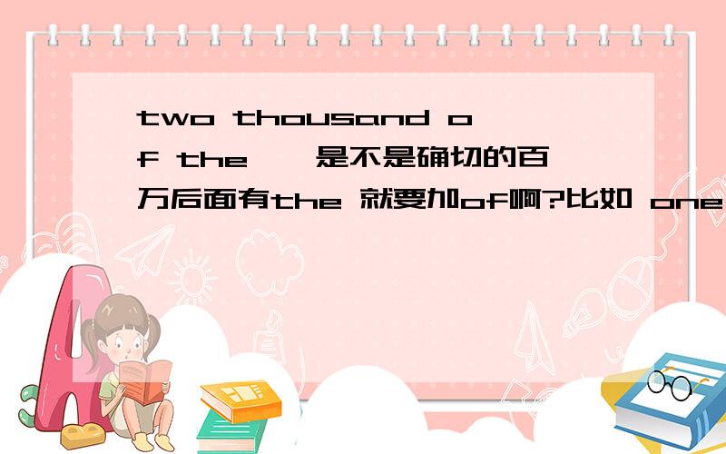 two thousand of the……是不是确切的百万后面有the 就要加of啊?比如 one hundred……one hundred of the……