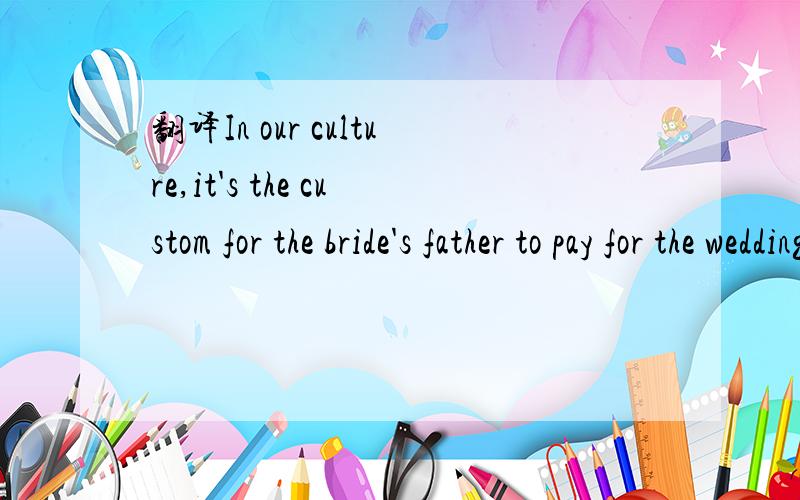 翻译In our culture,it's the custom for the bride's father to pay for the wedding.