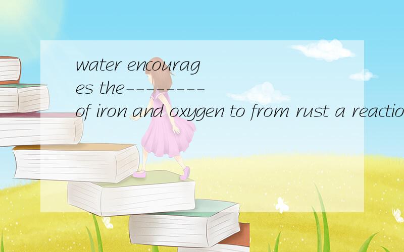 water encourages the--------of iron and oxygen to from rust a reaction b decomposition c response d answer