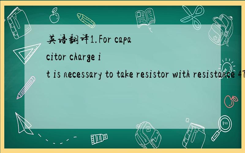 英语翻译1.For capacitor charge it is necessary to take resistor with resistance 47 Ohm and 1Watt power.2.Measure voltage of stabilized power supply,what will be used to charge capacitor (desirable power supply voltage is 12-14V).3.Multiply measur