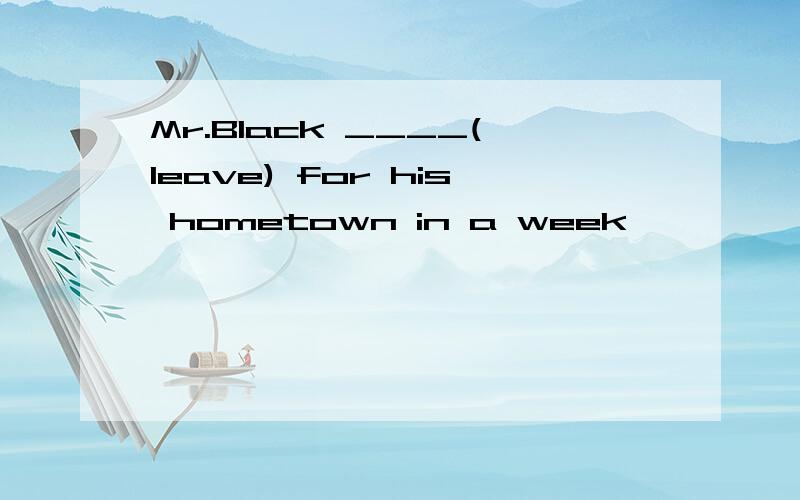 Mr.Black ____(leave) for his hometown in a week