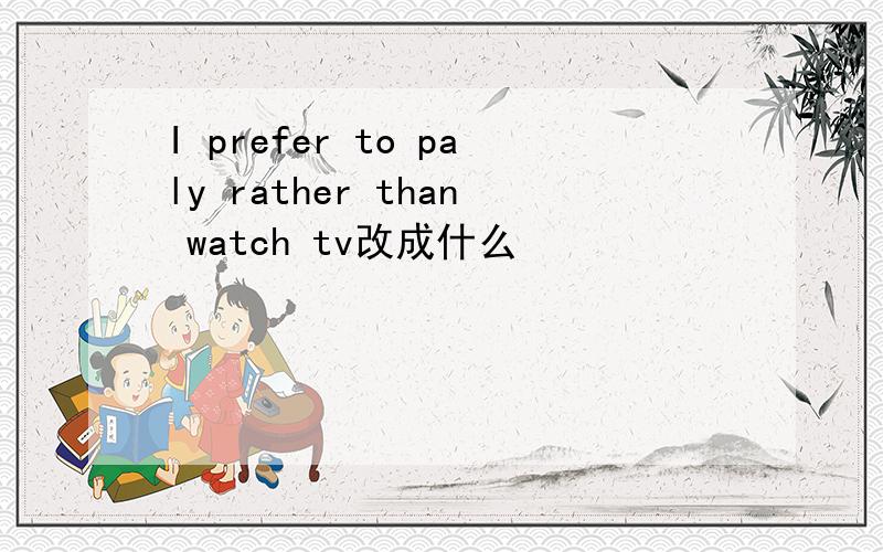 I prefer to paly rather than watch tv改成什么