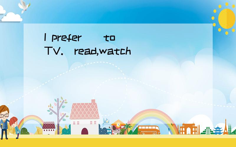 I prefer__to__TV.(read,watch)