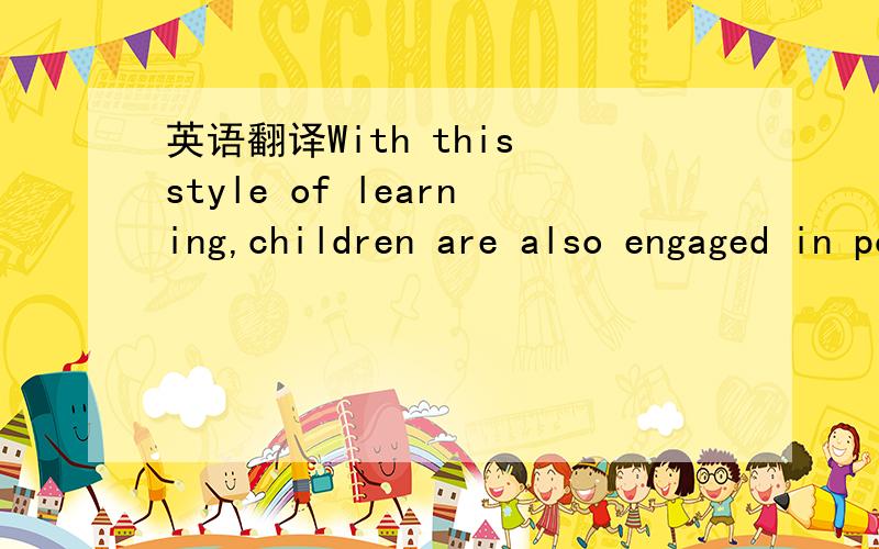 英语翻译With this style of learning,children are also engaged in positive social interaction,develop problem solving skills and can apply creativitythrough self-expression.