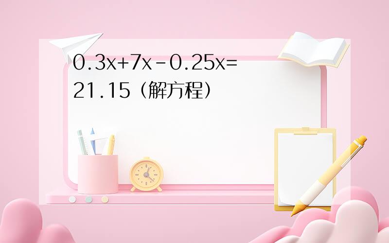 0.3x+7x-0.25x=21.15（解方程）