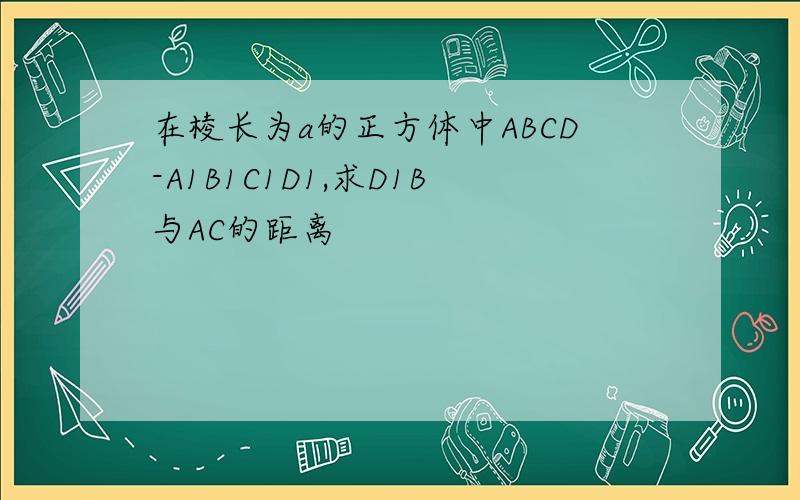 在棱长为a的正方体中ABCD-A1B1C1D1,求D1B与AC的距离