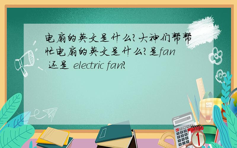 电扇的英文是什么?大神们帮帮忙电扇的英文是什么?是fan 还是 electric fan?