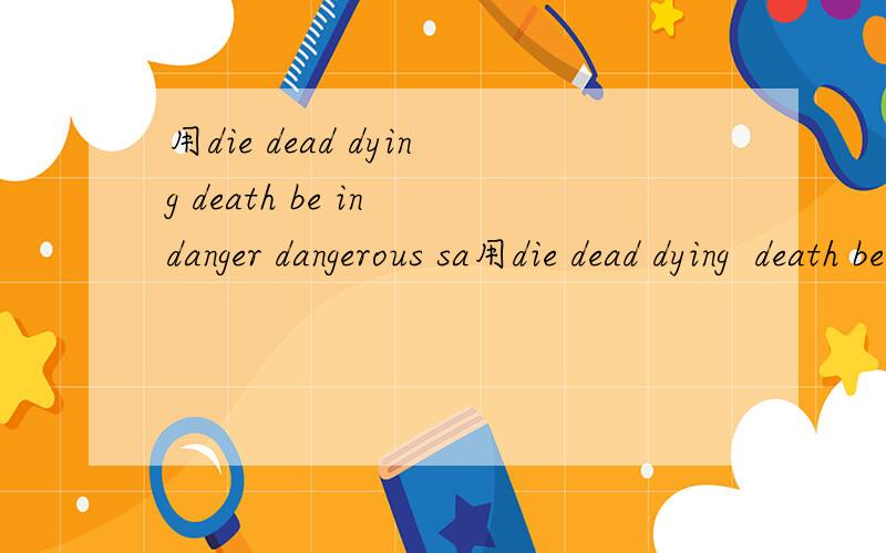 用die dead dying death be in danger dangerous sa用die dead dying  death be in danger dangerous  safe safety 各造一个句子.
