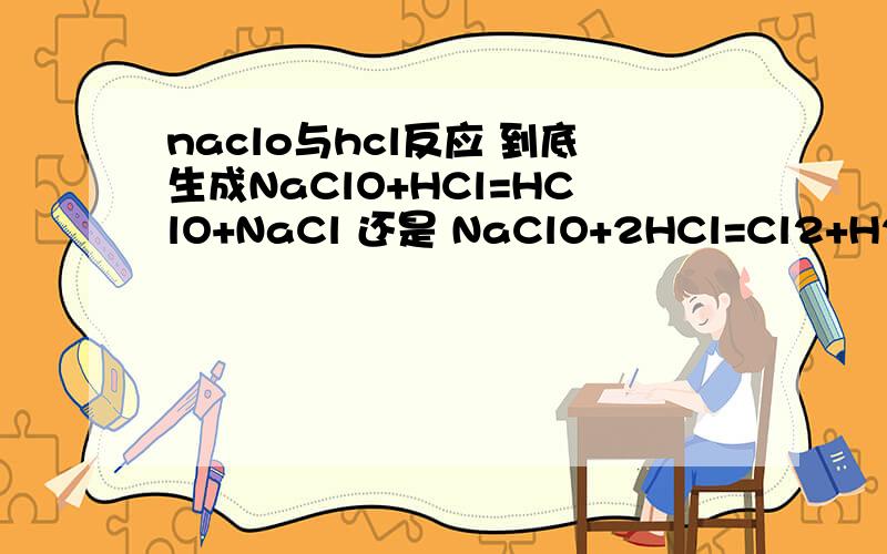naclo与hcl反应 到底生成NaClO+HCl=HClO+NaCl 还是 NaClO+2HCl=Cl2+H2O+NaCl