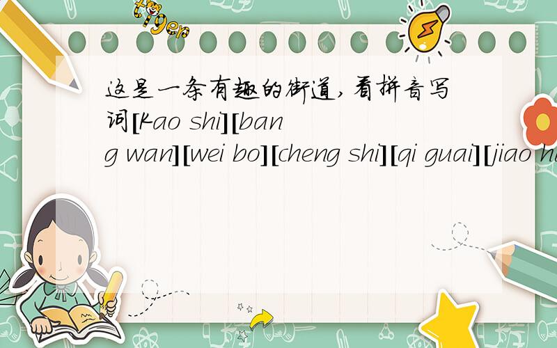 这是一条有趣的街道,看拼音写词[Kao shi][bang wan][wei bo][cheng shi][qi guai][jiao hua][zhun bei][jian li][hu ran]终点站