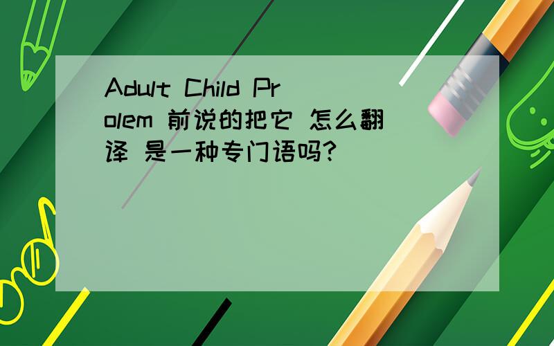 Adult Child Prolem 前说的把它 怎么翻译 是一种专门语吗?