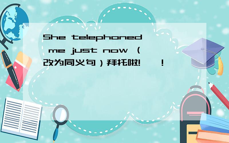 She telephoned me just now （改为同义句）拜托啦!嘻嘻!