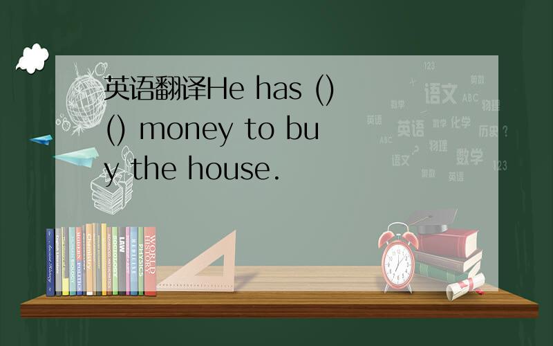 英语翻译He has () () money to buy the house.