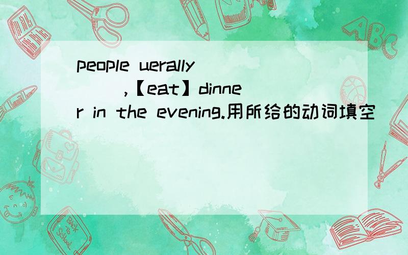 people uerally[ ],【eat】dinner in the evening.用所给的动词填空