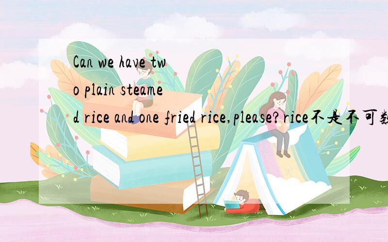 Can we have two plain steamed rice and one fried rice,please?rice不是不可数名词吗?一般两份饭要用two bowls of rice的吧,上面这句话里为什么直接用two呢?可是什么类型的米饭有关吗?