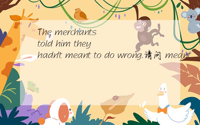 The merchants told him they hadn't meant to do wrong.请问 meant