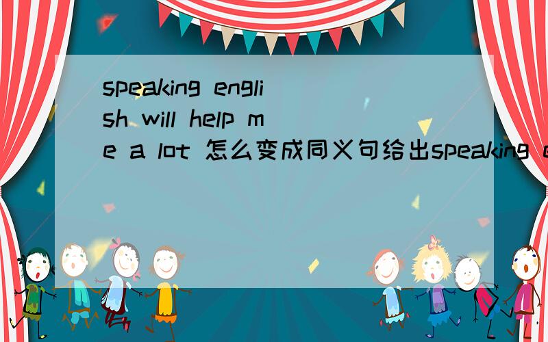 speaking english will help me a lot 怎么变成同义句给出speaking english___very__ __me