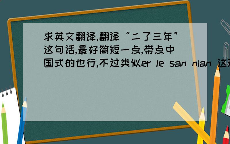 求英文翻译,翻译“二了三年”这句话,最好简短一点,带点中国式的也行,不过类似er le san nian 这种就不要了