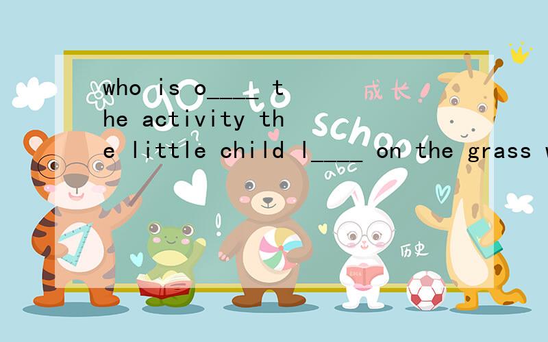 who is o____ the activity the little child l____ on the grass when he fell asleep 1.who is o____ the activity 2.the little child l____ on the grass when he fell asleep