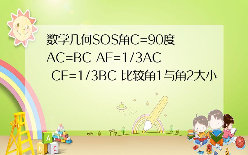 数学几何SOS角C=90度 AC=BC AE=1/3AC CF=1/3BC 比较角1与角2大小