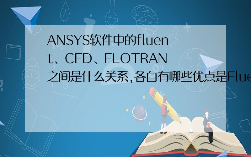 ANSYS软件中的fluent、CFD、FLOTRAN 之间是什么关系,各自有哪些优点是Fluent 、CFX、FLOTRAN三者的关系