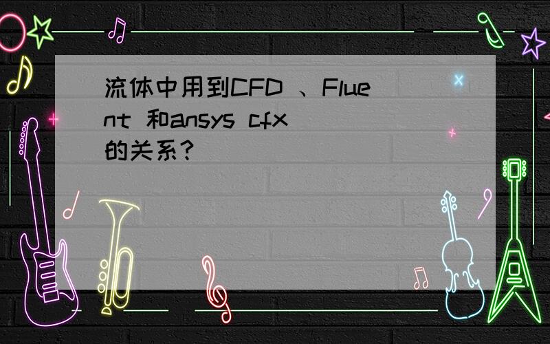 流体中用到CFD 、Fluent 和ansys cfx 的关系?