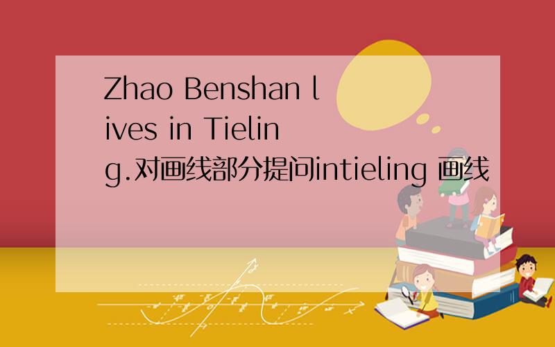 Zhao Benshan lives in Tieling.对画线部分提问intieling 画线