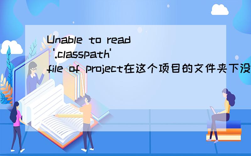 Unable to read '.classpath' file of project在这个项目的文件夹下没有.classpath文件啊【我是从svn上out下来的】.谁帮我搞下啊
