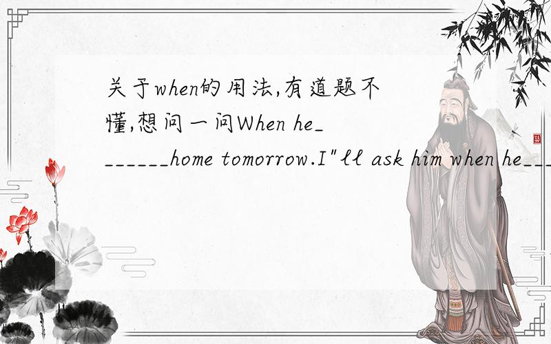 关于when的用法,有道题不懂,想问一问When he_______home tomorrow.I