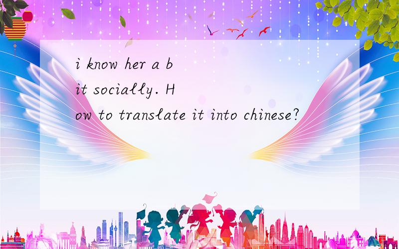 i know her a bit socially. How to translate it into chinese?