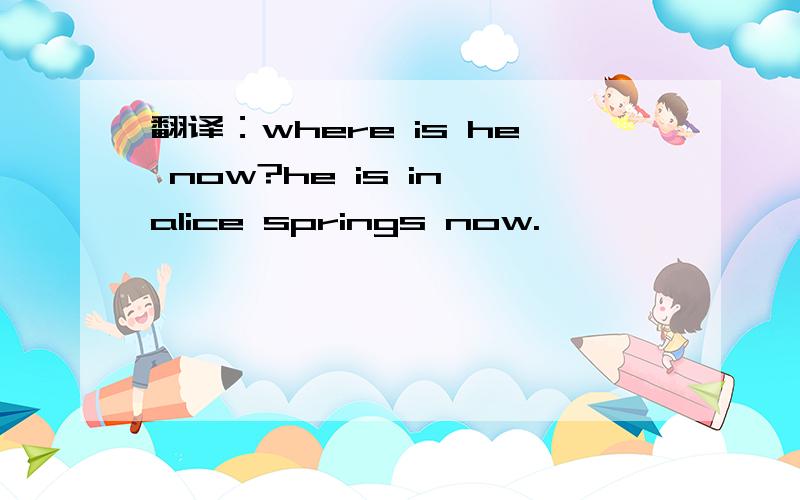 翻译：where is he now?he is in alice springs now.