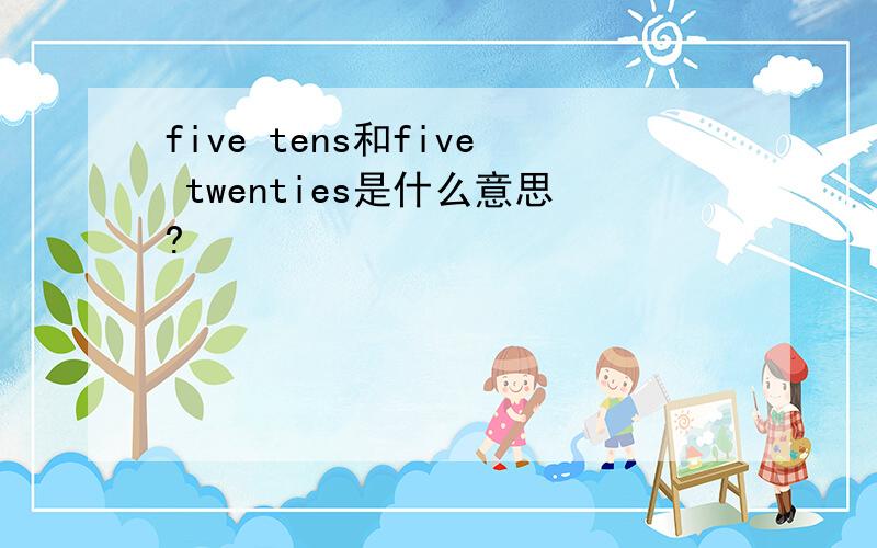 five tens和five twenties是什么意思?